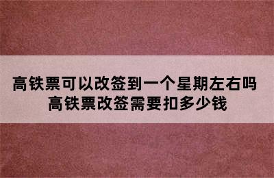 高铁票可以改签到一个星期左右吗 高铁票改签需要扣多少钱